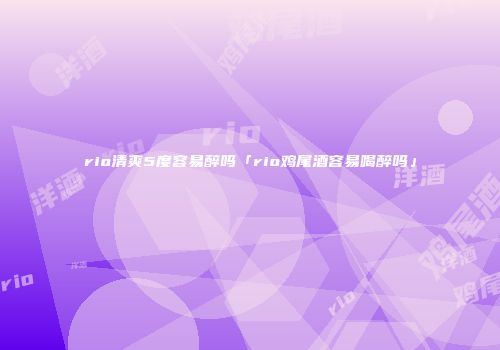 rio清爽5度容易醉吗「rio鸡尾酒容易喝醉吗」