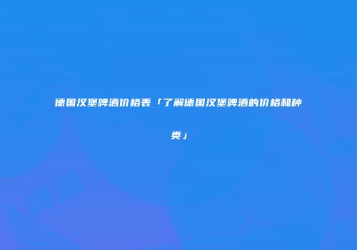 德国汉堡啤酒价格表「了解德国汉堡啤酒的价格和种类」