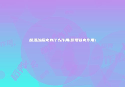 酿酒加稻壳有什么作用(酿酒谷壳作用)