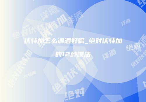 伏特加怎么调酒好喝_绝对伏特加的12种喝法