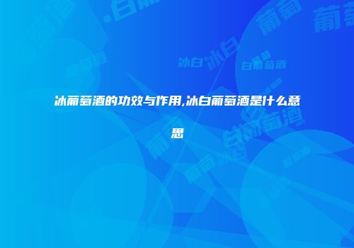 冰葡萄酒的功效与作用,冰白葡萄酒是什么意思