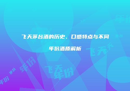 飞天茅台酒的历史、口感特点与不同年份酒质解析