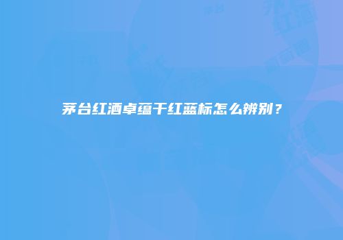 茅台红酒卓蕴干红蓝标怎么辨别？