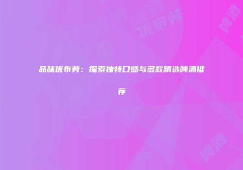 品味优布劳：探索独特口感与多款精选啤酒推荐