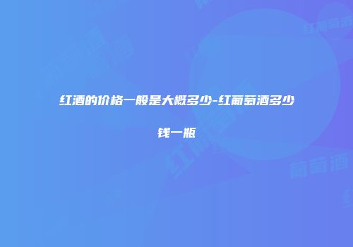 红酒的价格一般是大概多少-红葡萄酒多少钱一瓶