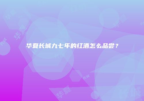 华夏长城九七年的红酒怎么品尝？