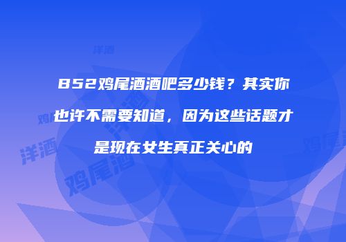 B52鸡尾酒酒吧多少钱？其实你也许不需要知道，因为这些话题才是现在女生真正关心的