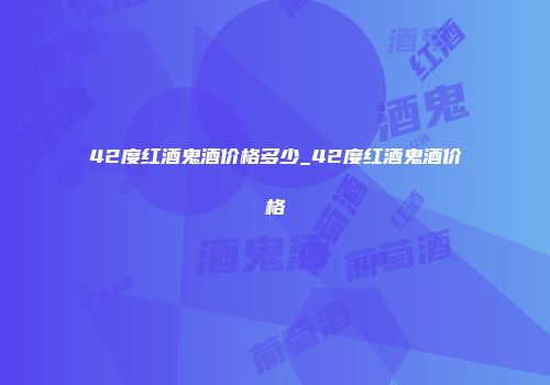 42度红酒鬼酒价格多少_42度红酒鬼酒价格