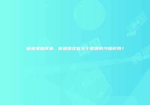 德国爱喝啤酒，你知道这些关于啤酒的冷知识吗？