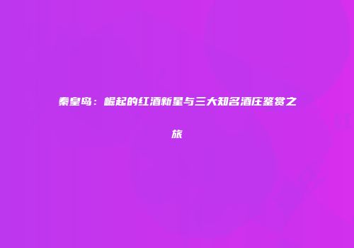 秦皇岛：崛起的红酒新星与三大知名酒庄鉴赏之旅