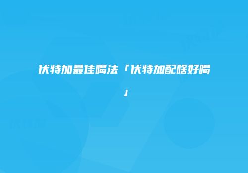 伏特加最佳喝法「伏特加配啥好喝」