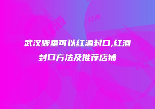 武汉哪里可以红酒封口,红酒封口方法及推荐店铺