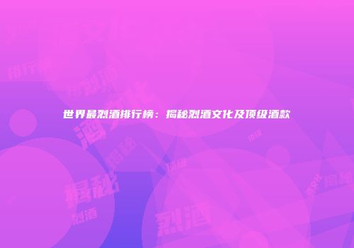 世界最烈酒排行榜：揭秘烈酒文化及顶级酒款