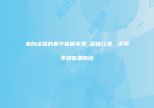 来自法国的奢华味蕾享受_品味红酒，不得不提的思酿阁