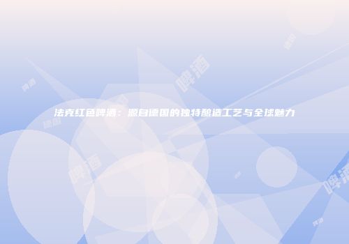 法克红色啤酒：源自德国的独特酿造工艺与全球魅力