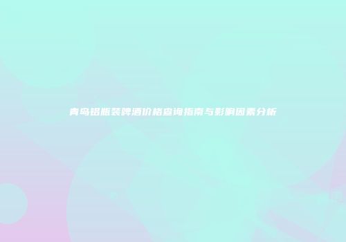 青岛铝瓶装啤酒价格查询指南与影响因素分析