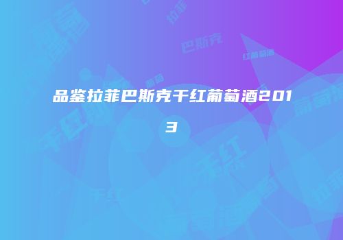 品鉴拉菲巴斯克干红葡萄酒2013