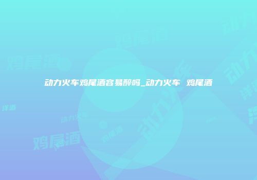 动力火车鸡尾酒容易醉吗_动力火车 鸡尾酒
