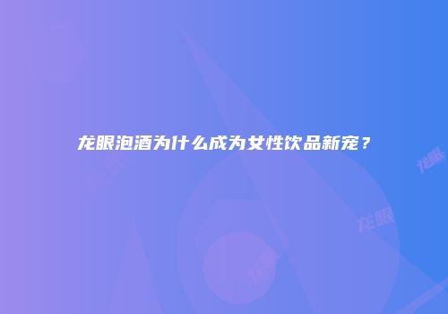 龙眼泡酒为什么成为女性饮品新宠？