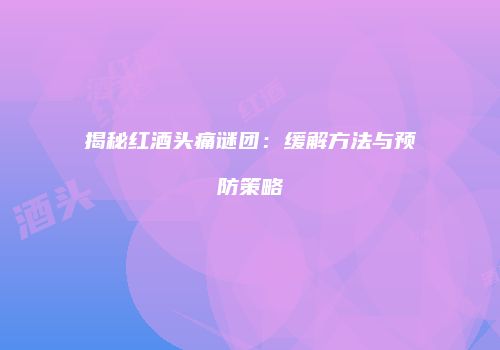 揭秘红酒头痛谜团：缓解方法与预防策略