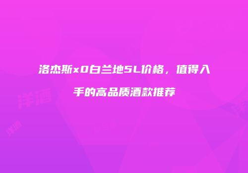 洛杰斯x0白兰地5L价格，值得入手的高品质酒款推荐