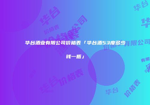 华台酒业有限公司价格表「华台酒53度多少钱一瓶」