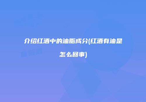 介绍红酒中的油脂成分(红酒有油是怎么回事)