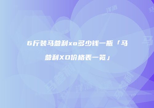 6斤装马爹利xo多少钱一瓶「马爹利XO价格表一览」