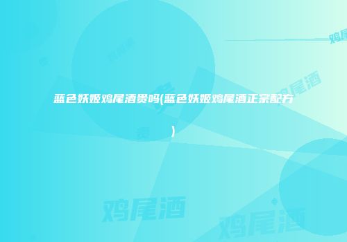 蓝色妖姬鸡尾酒贵吗(蓝色妖姬鸡尾酒正宗配方)