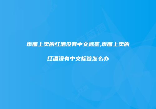 市面上卖的红酒没有中文标签,市面上卖的红酒没有中文标签怎么办