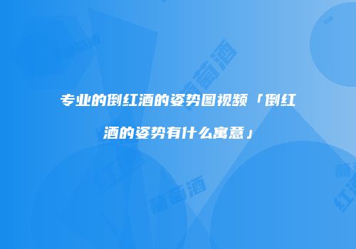 专业的倒红酒的姿势图视频「倒红酒的姿势有什么寓意」