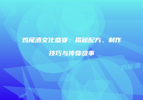鸡尾酒文化盛宴：揭秘配方、制作技巧与传奇故事