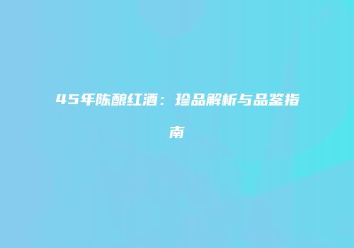 45年陈酿红酒：珍品解析与品鉴指南