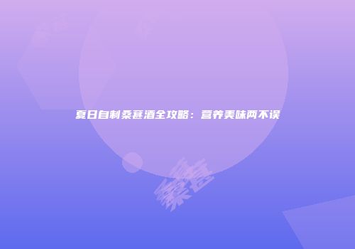 夏日自制桑葚酒全攻略：营养美味两不误