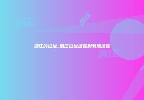 酒庄的选址_酒庄选址流程到装瓶流程
