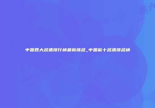中国四大名酒排行榜最新排名_中国前十名酒排名榜