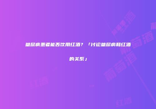 糖尿病患者能否饮用红酒？「讨论糖尿病和红酒的关系」