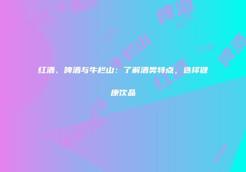 红酒、啤酒与牛栏山：了解酒类特点，选择健康饮品