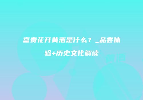 富贵花开黄酒是什么？_品尝体验+历史文化解读