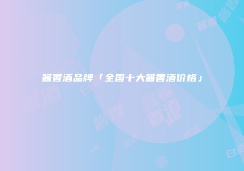 酱香酒品牌「全国十大酱香酒价格」