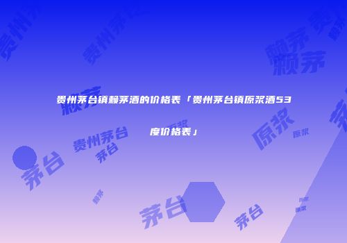 贵州茅台镇赖茅酒的价格表「贵州茅台镇原浆酒53度价格表」