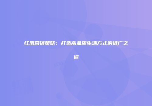 红酒营销策略：打造高品质生活方式的推广之道