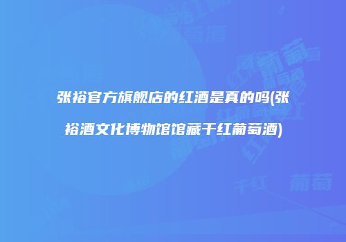 张裕官方旗舰店的红酒是真的吗(张裕酒文化博物馆馆藏干红葡萄酒)