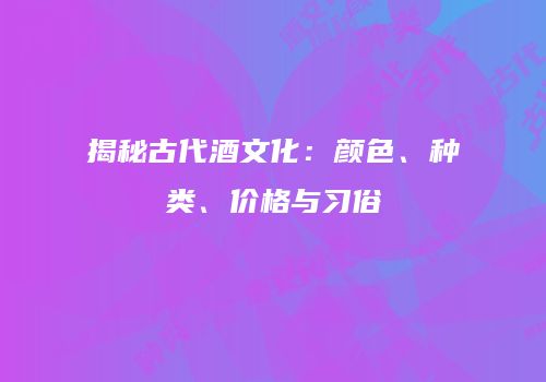 揭秘古代酒文化：颜色、种类、价格与习俗
