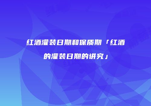 红酒灌装日期和保质期「红酒的灌装日期的讲究」