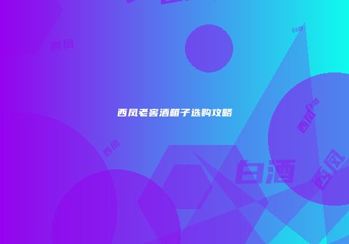 西凤老窖酒箱子选购攻略