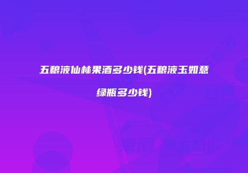 五粮液仙林果酒多少钱(五粮液玉如意绿瓶多少钱)