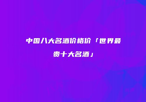 中国八大名酒价格价「世界最贵十大名酒」