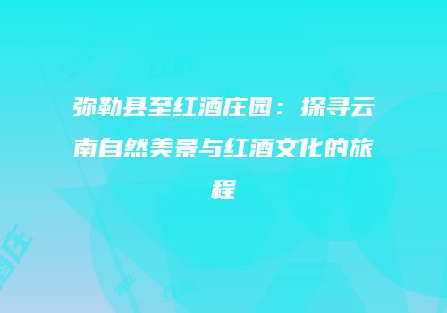 弥勒县至红酒庄园：探寻云南自然美景与红酒文化的旅程