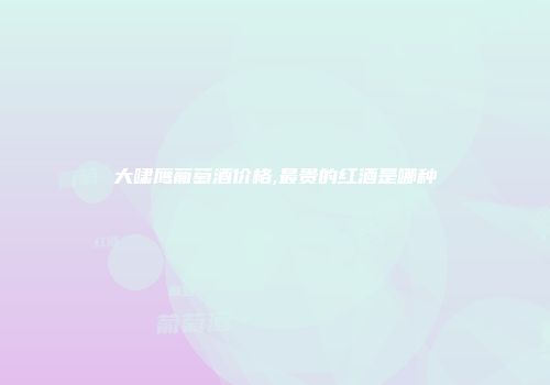 大啸鹰葡萄酒价格,最贵的红酒是哪种